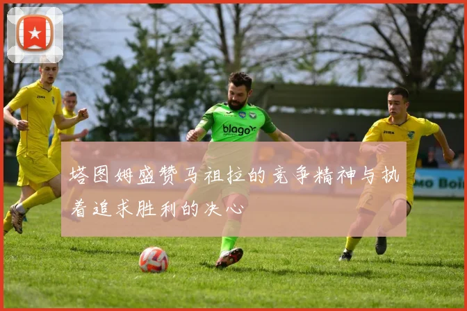 塔图姆盛赞马祖拉的竞争精神与执着追求胜利的决心