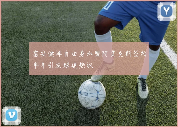 富安健洋自由身加盟阿贾克斯签约半年引发球迷热议