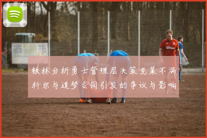 铁林分析勇士管理层决策克莱不满科尔与追梦合同引发的争议与影响