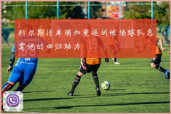 科尔期待库明加重返训练场球队急需他的回归助力