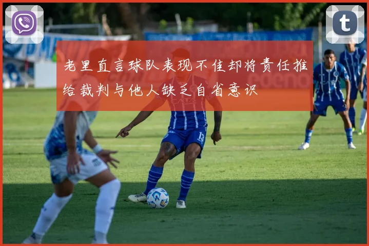 老里直言球队表现不佳却将责任推给裁判与他人缺乏自省意识