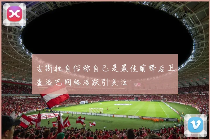 古斯托自信称自己是最佳前锋后卫查洛巴网络活跃引关注