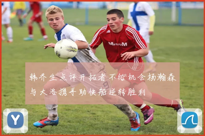 韩乔生点评开拓者不给机会杨瀚森与大洛携手助快船逆转胜利