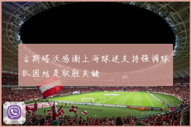 古斯塔沃感谢上海球迷支持强调球队团结是取胜关键