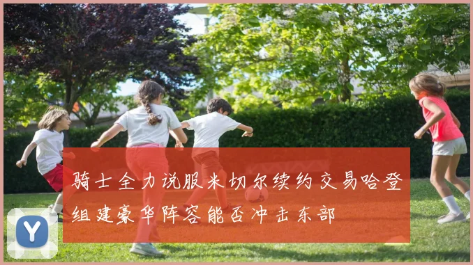骑士全力说服米切尔续约交易哈登组建豪华阵容能否冲击东部