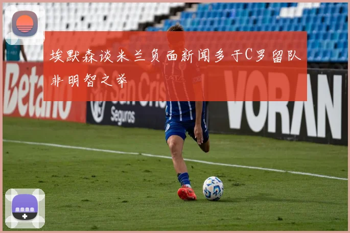 埃默森谈米兰负面新闻多于C罗留队非明智之举