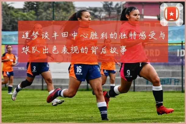 追梦谈丰田中心胜利的独特感受与球队出色表现的背后故事