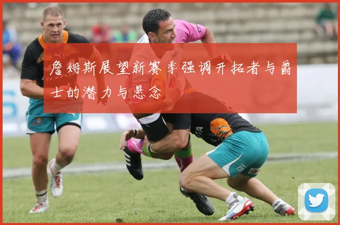 詹姆斯展望新赛季强调开拓者与爵士的潜力与悬念