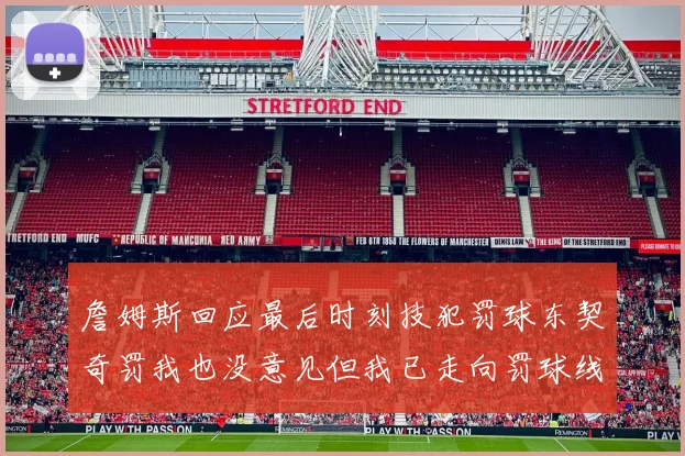 詹姆斯回应最后时刻技犯罚球东契奇罚我也没意见但我已走向罚球线