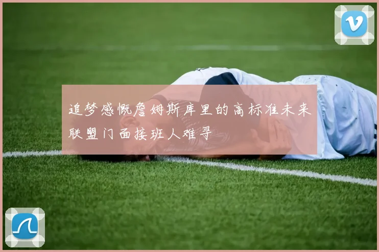 追梦感慨詹姆斯库里的高标准未来联盟门面接班人难寻