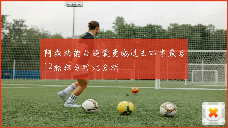 阿森纳能否逆袭曼城过去四季最后12轮积分对比分析