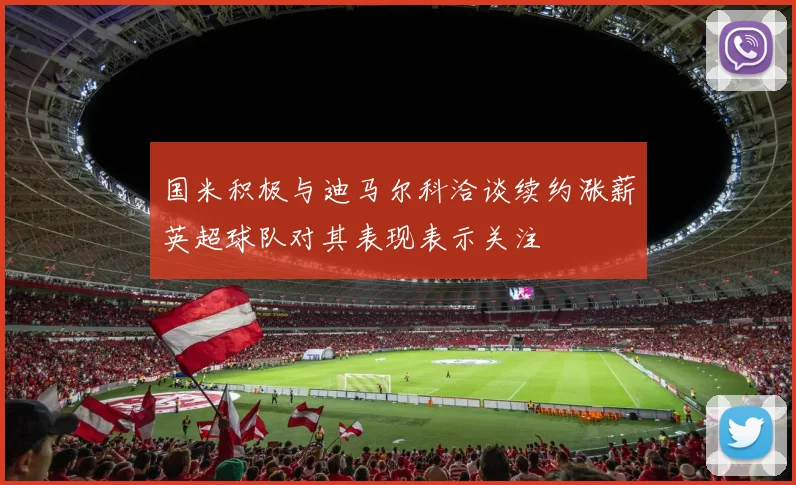 国米积极与迪马尔科洽谈续约涨薪英超球队对其表现表示关注