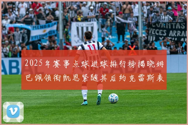 2025年赛事点球进球排行榜揭晓姆巴佩领衔凯恩紧随其后约克雷斯表现不俗