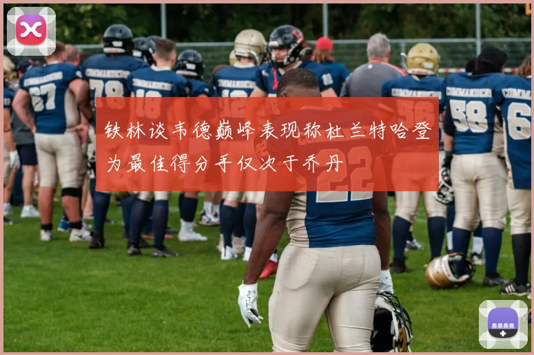 铁林谈韦德巅峰表现称杜兰特哈登为最佳得分手仅次于乔丹