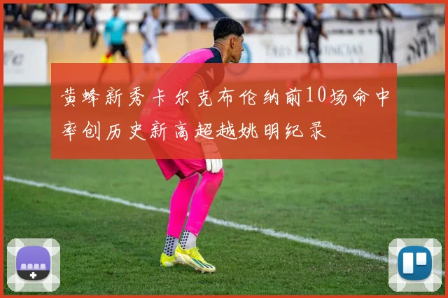 黄蜂新秀卡尔克布伦纳前10场命中率创历史新高超越姚明纪录