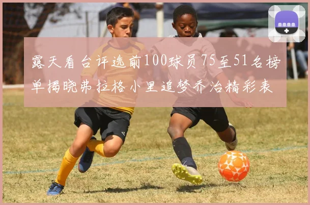 露天看台评选前100球员75至51名榜单揭晓弗拉格小里追梦乔治精彩表现