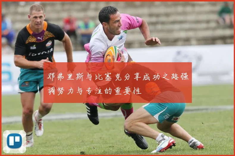 邓弗里斯与比塞克分享成功之路强调努力与专注的重要性