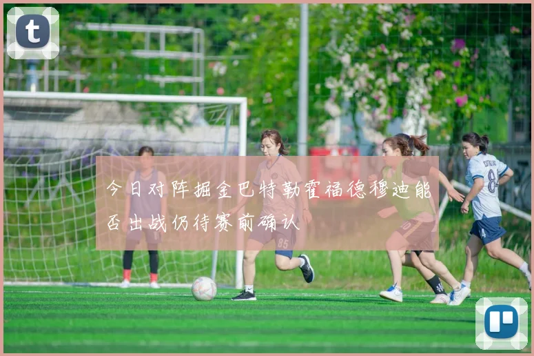 今日对阵掘金巴特勒霍福德穆迪能否出战仍待赛前确认