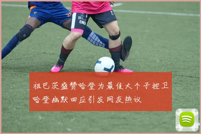 祖巴茨盛赞哈登为最佳大个子控卫哈登幽默回应引发网友热议