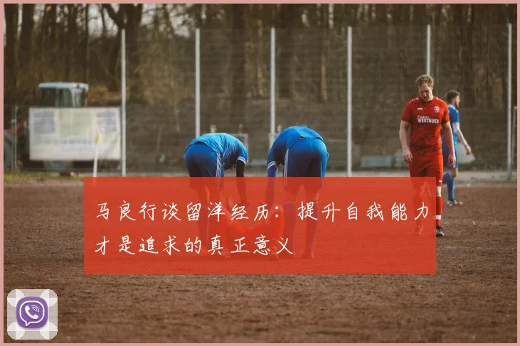 马良行谈留洋经历：提升自我能力才是追求的真正意义