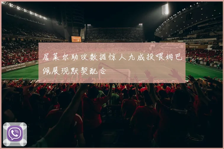 居莱尔助攻数据惊人九成投喂姆巴佩展现默契配合