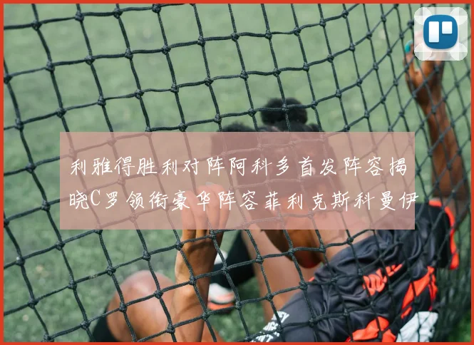 利雅得胜利对阵阿科多首发阵容揭晓C罗领衔豪华阵容菲利克斯科曼伊尼戈齐上阵