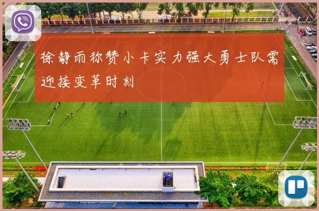 徐静雨称赞小卡实力强大勇士队需迎接变革时刻