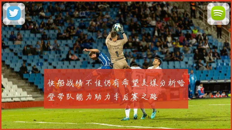 快船战绩不佳仍有希望美媒分析哈登带队能力助力季后赛之路