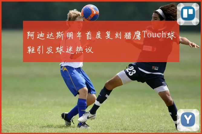 阿迪达斯明年首度复刻猎鹰Touch球鞋引发球迷热议
