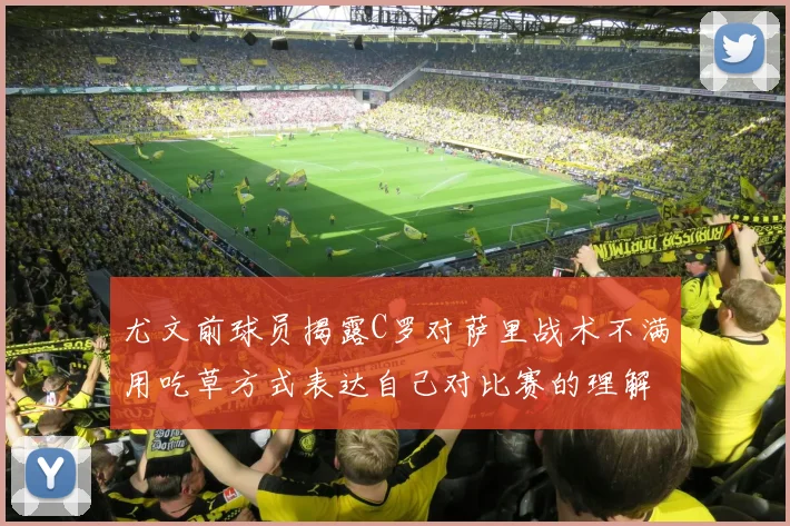 尤文前球员揭露C罗对萨里战术不满用吃草方式表达自己对比赛的理解