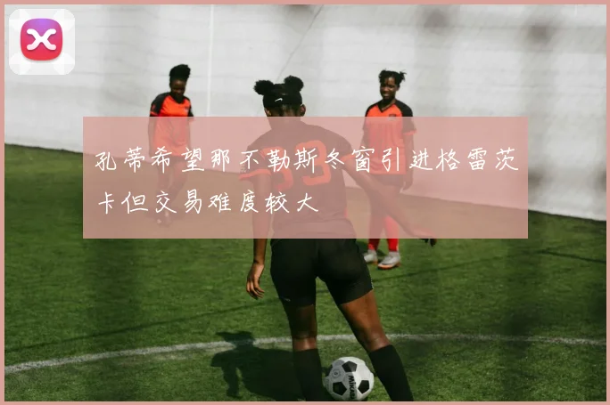 孔蒂希望那不勒斯冬窗引进格雷茨卡但交易难度较大