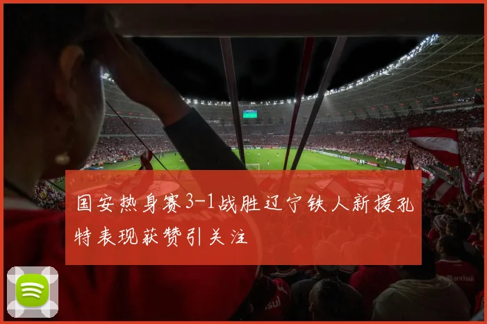 国安热身赛3-1战胜辽宁铁人新援孔特表现获赞引关注