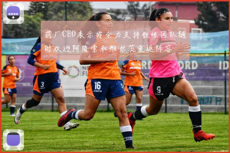 药厂CEO表示将全力支持教练团队随时欢迎阿隆索和维尔茨重返阵容