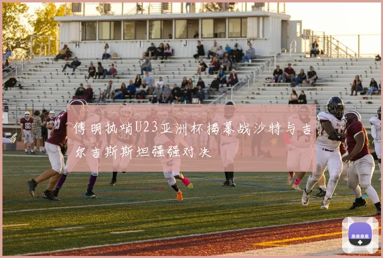 傅明执哨U23亚洲杯揭幕战沙特与吉尔吉斯斯坦强强对决