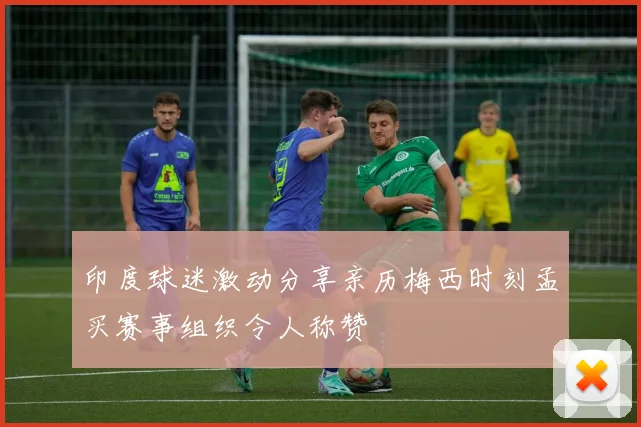 印度球迷激动分享亲历梅西时刻孟买赛事组织令人称赞