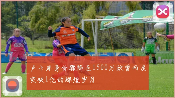 卢卡库身价骤降至1500万欧曾两度突破1亿的辉煌岁月