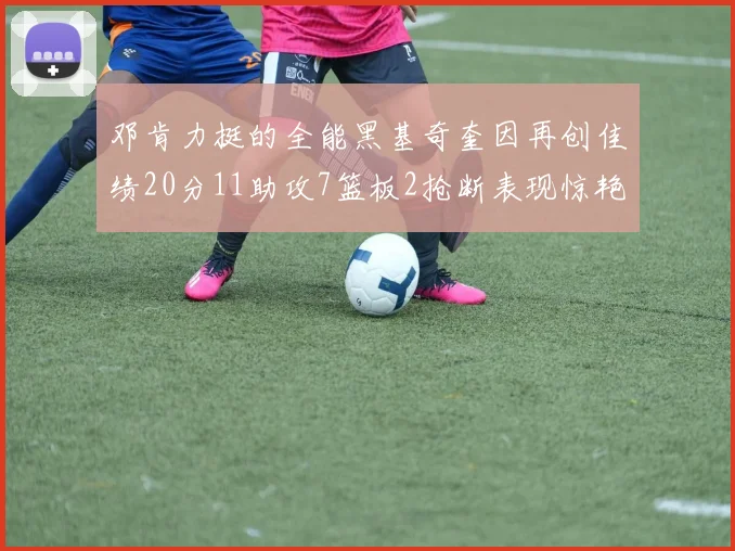 邓肯力挺的全能黑基奇奎因再创佳绩20分11助攻7篮板2抢断表现惊艳