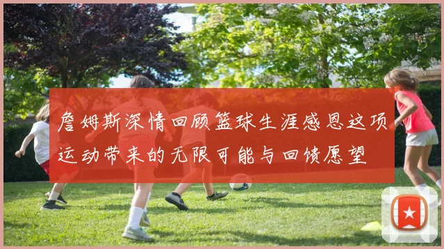 詹姆斯深情回顾篮球生涯感恩这项运动带来的无限可能与回馈愿望