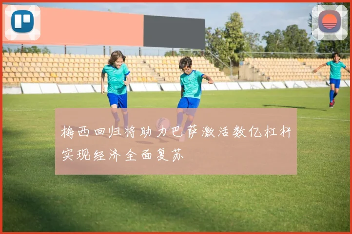 梅西回归将助力巴萨激活数亿杠杆实现经济全面复苏