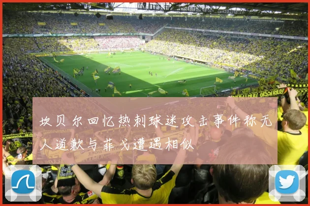 坎贝尔回忆热刺球迷攻击事件称无人道歉与菲戈遭遇相似
