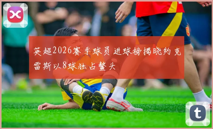 英超2026赛季球员进球榜揭晓约克雷斯以8球独占鳌头