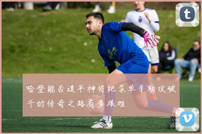 哈登能否追平神将纪录单季助攻破千的传奇之路有多艰难