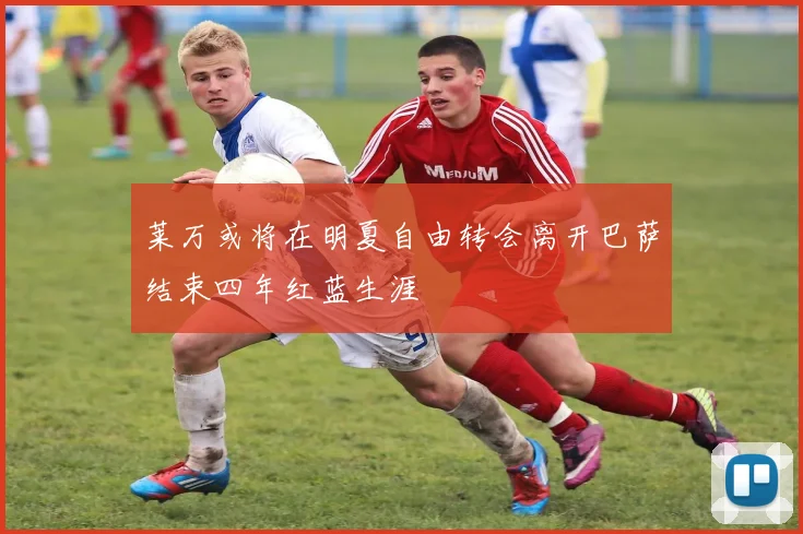 莱万或将在明夏自由转会离开巴萨结束四年红蓝生涯