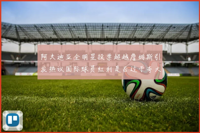 阿夫迪亚全明星投票超越詹姆斯引发热议国际球员红利是否过于夸大
