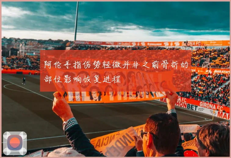 阿伦手指伤势轻微并非之前骨折的部位影响恢复进程