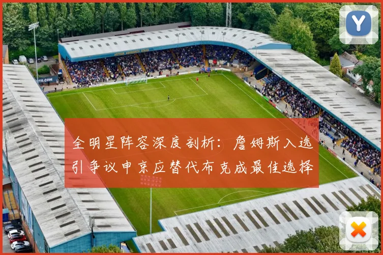 全明星阵容深度剖析：詹姆斯入选引争议申京应替代布克成最佳选择