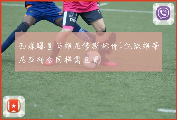 西媒曝皇马维尼修斯标价1亿欧维蒂尼亚转会同样需巨资