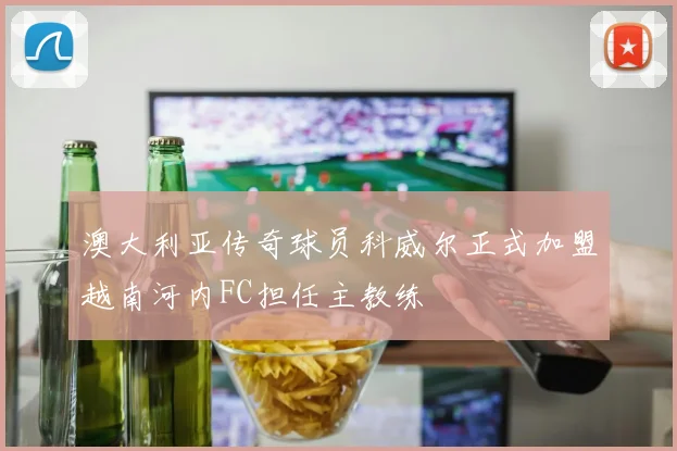 澳大利亚传奇球员科威尔正式加盟越南河内FC担任主教练