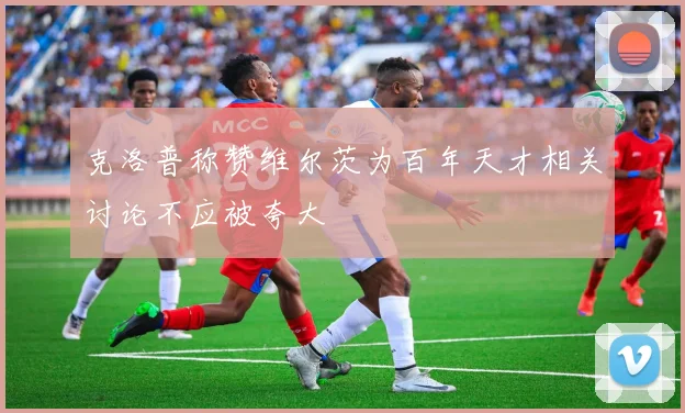 克洛普称赞维尔茨为百年天才相关讨论不应被夸大