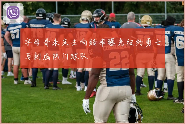 字母哥未来去向赔率曝光纽约勇士马刺成热门球队
